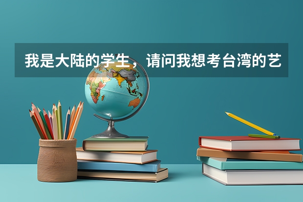 我是大陆的学生，请问我想考台湾的艺术类大学，钢琴系或者音舞系的，可以考吗？