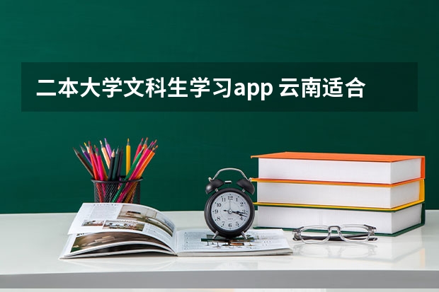 二本大学文科生学习app 云南适合文科生的二本大学