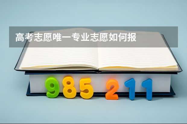 高考志愿唯一专业志愿如何报