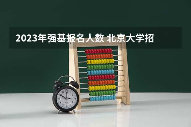 2023年强基报名人数 北京大学招生排名