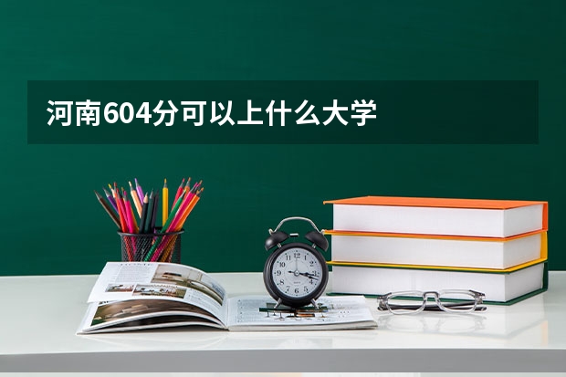 河南604分可以上什么大学