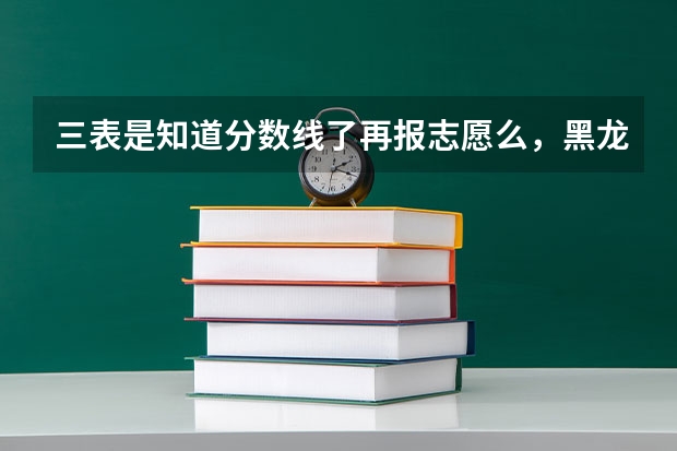 三表是知道分数线了再报志愿么，黑龙江中医药大学怎么样