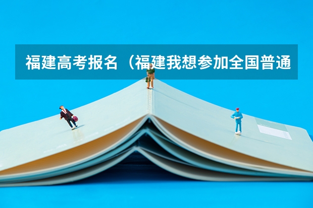 福建高考报名（福建我想参加全国普通高考）