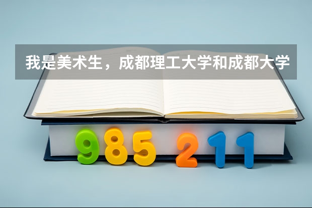 我是美术生，成都理工大学和成都大学哪个学校收分高？专业和文化分别大概是多少？