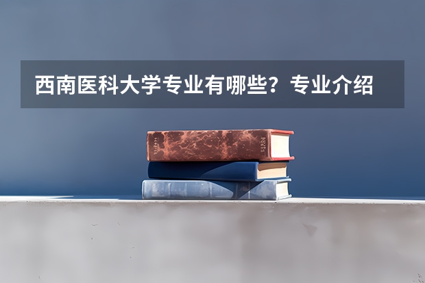 西南医科大学专业有哪些？专业介绍