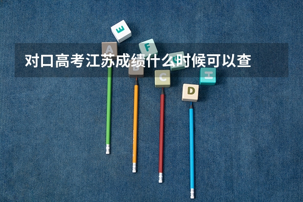 对口高考江苏成绩什么时候可以查