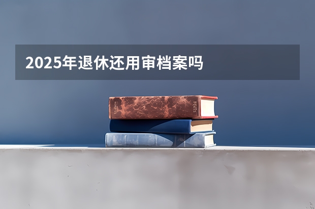 2025年退休还用审档案吗
