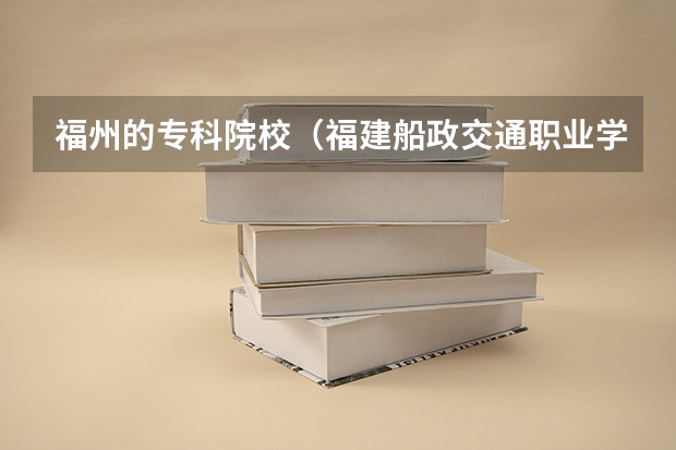 福州的专科院校(福建船政交通职业学院与闽西职业技术学院对比)