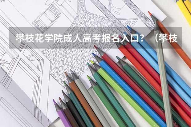 攀枝花学院成人高考报名入口？（攀枝花市大河中学高考成绩单）