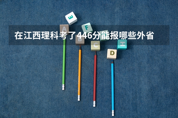 在江西理科考了446分能报哪些外省的二本降分学校？
