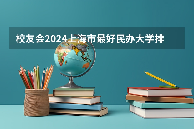 校友会2024上海市最好民办大学排名，上海师范大学天华学院第七（上海的美术类大学排名？）