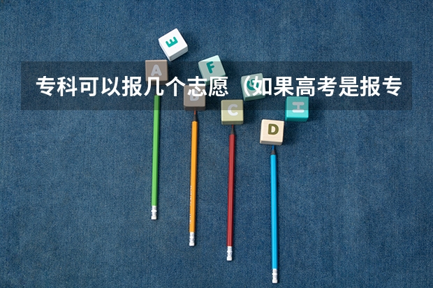 专科可以报几个志愿（如果高考是报专科可以填几个志愿？一个学校可以报几个专业？）
