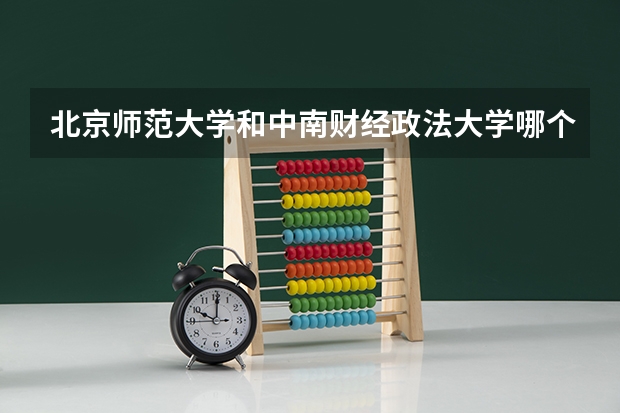 北京师范大学和中南财经政法大学哪个好 分数线对比