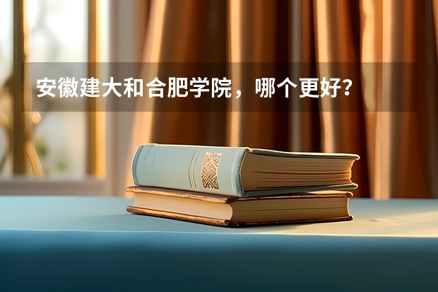 安徽建大和合肥学院，哪个更好？