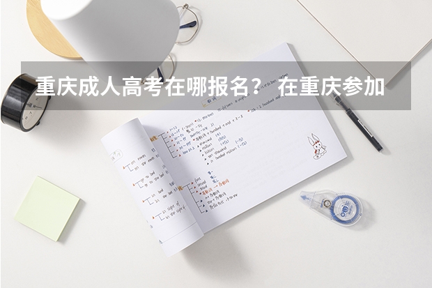 重庆成人高考在哪报名？ 在重庆参加成人高考怎样报名？
