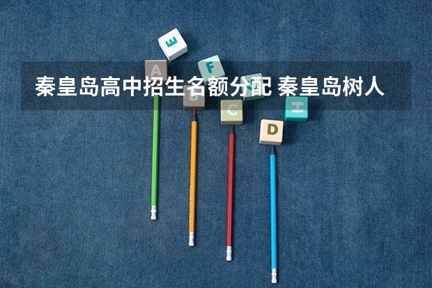 秦皇岛高中招生名额分配 秦皇岛树人高中录取分数线