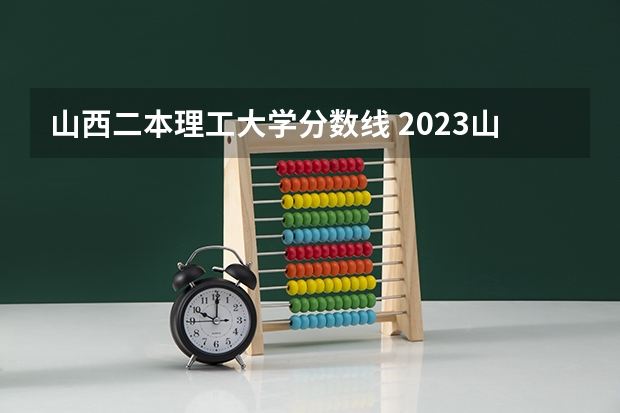 山西二本理工大学分数线 2023山西二本分数线预估