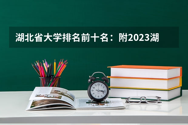 湖北省大学排名前十名:附2023湖北省大学排名一览表最新 最新湖北省大学排名一览表