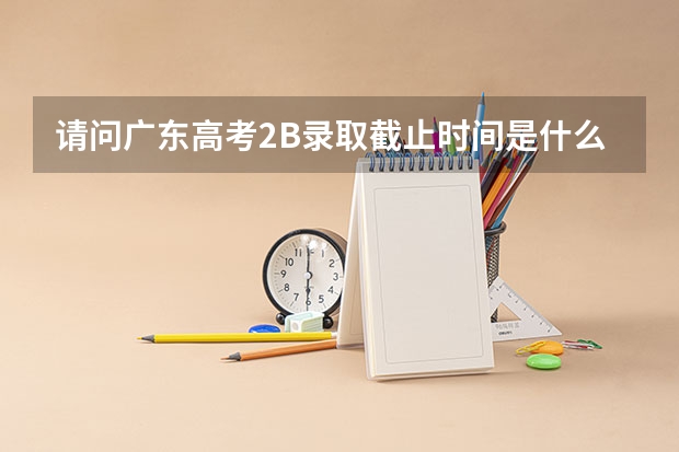 请问广东高考2B录取截止时间是什么时候吖？录取截止时间算不算补录的？