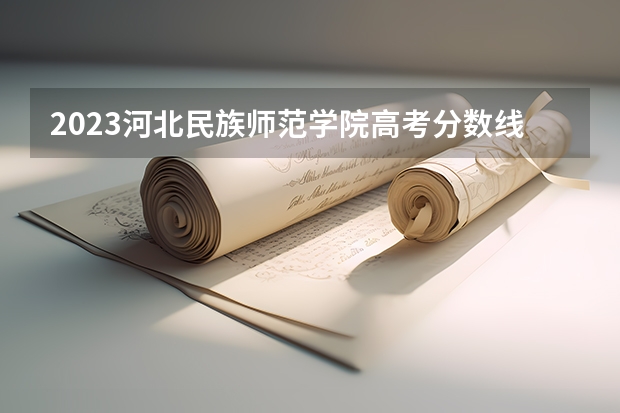 2023河北民族师范学院高考分数线是多少