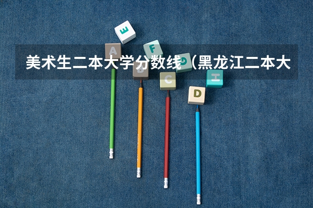 美术生二本大学分数线（黑龙江二本大学排名及分数线）