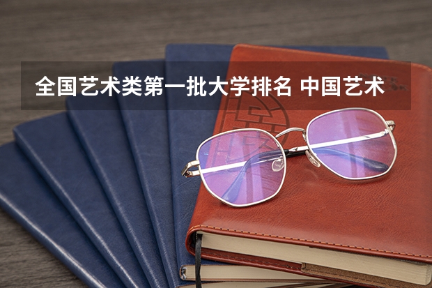 全国艺术类第一批大学排名 中国艺术类大学排名