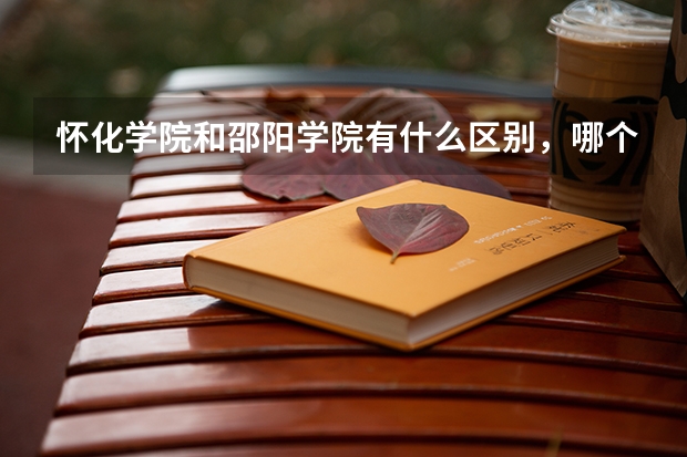 怀化学院和邵阳学院有什么区别,哪个好?????(环境,地理位置,学风方面)