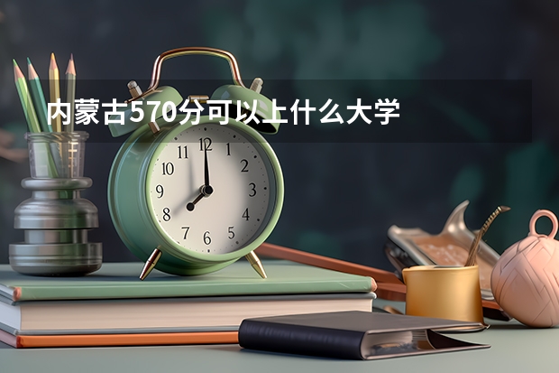 内蒙古570分可以上什么大学