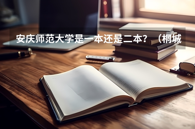 安庆师范大学是一本还是二本？（桐城师范高等专科学校录取分数线）