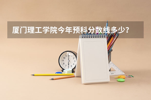 厦门理工学院今年预科分数线多少?