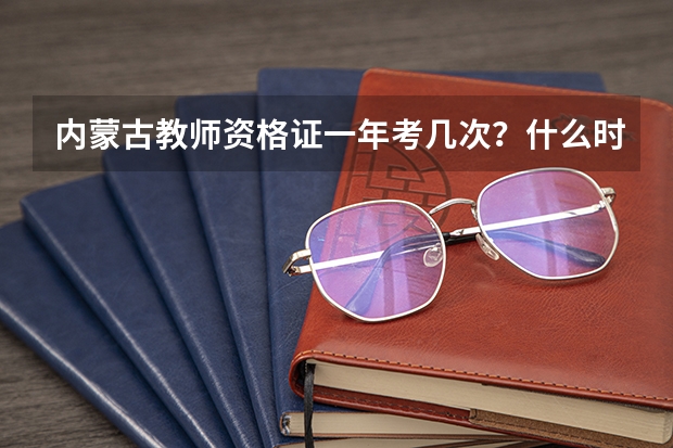内蒙古教师资格证一年考几次？什么时候报名和考试？