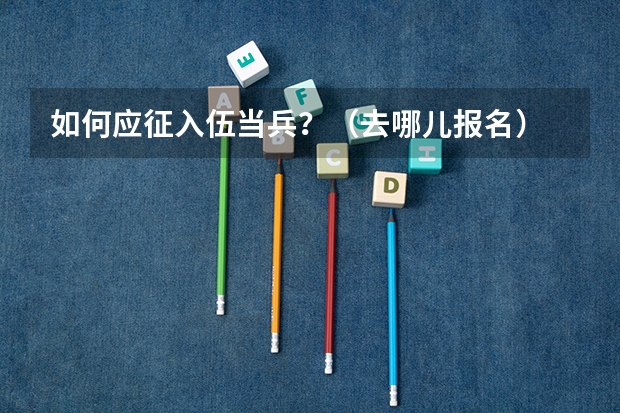 如何应征入伍当兵？（去哪儿报名）