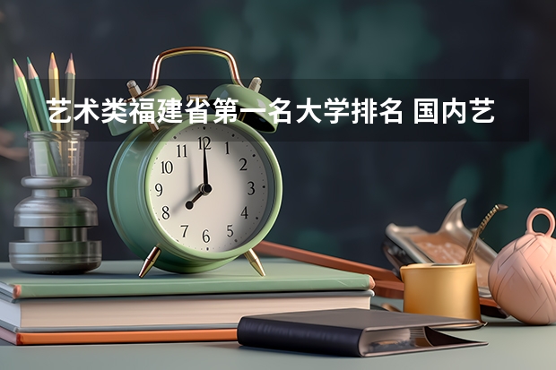艺术类福建省第一名大学排名 国内艺术类大学排名