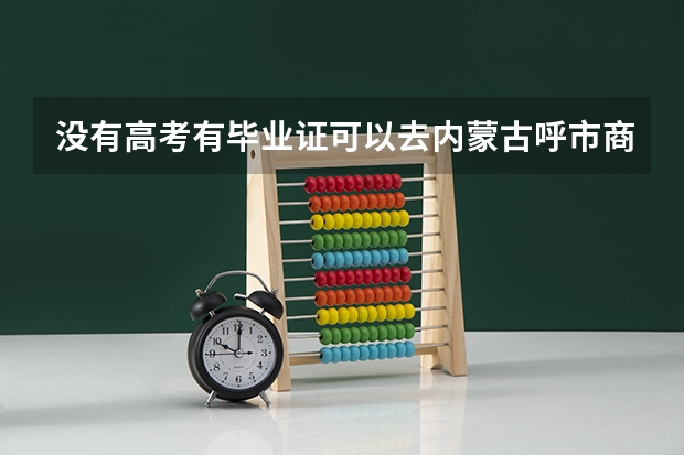没有高考有毕业证可以去内蒙古呼市商贸职业技术学院 上学吗？