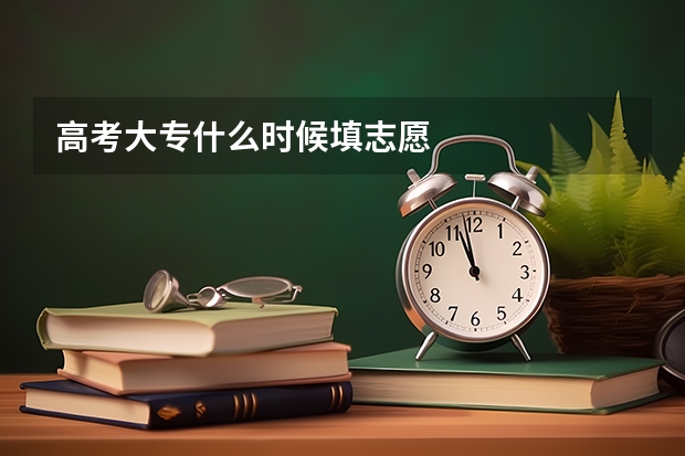 高考大专什么时候填志愿