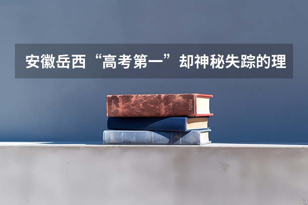 安徽岳西“高考第一”却神秘失踪的理科状元，后续怎么样了？