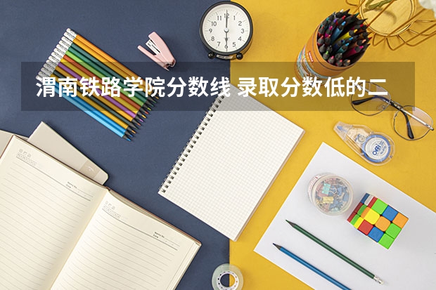 渭南铁路学院分数线 录取分数低的二本学校