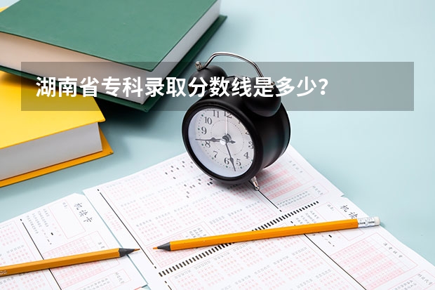 湖南省专科录取分数线是多少?