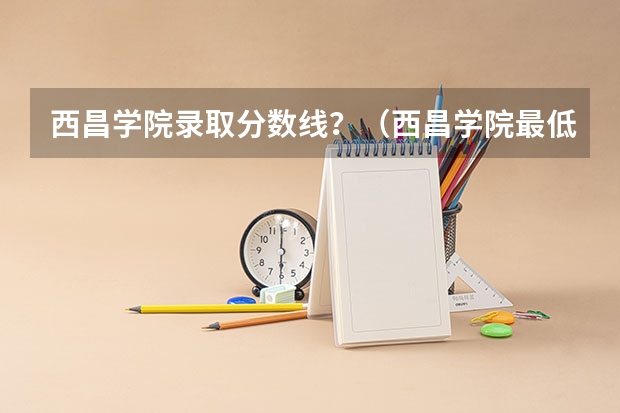西昌学院录取分数线？（西昌学院最低分数线）