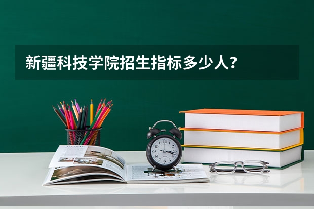 新疆科技学院招生指标多少人？