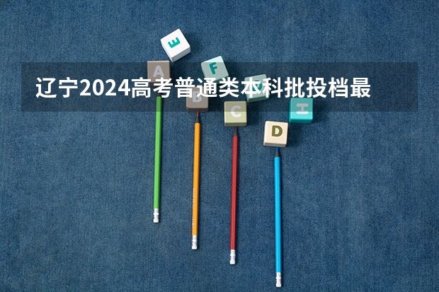 辽宁2024高考普通类本科批投档最低分最新公布 高考志愿填报指南:十大技巧让你低分高就