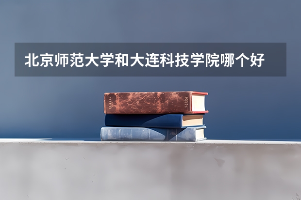 北京师范大学和大连科技学院哪个好 分数线对比