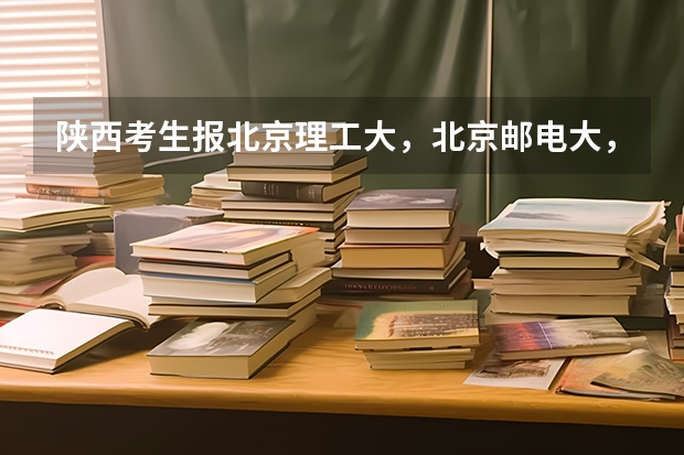 陕西考生报北京理工大，北京邮电大，石油大，各需要多少分