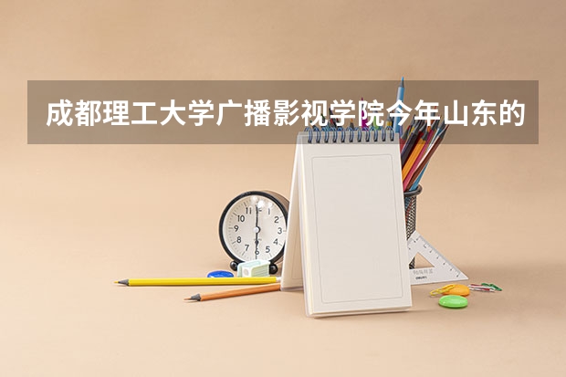 成都理工大学广播影视学院今年山东的编导的文化课分数是多少？
