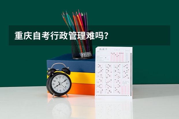 重庆自考行政管理难吗?