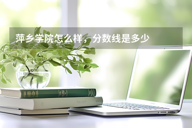 萍乡学院怎么样，分数线是多少