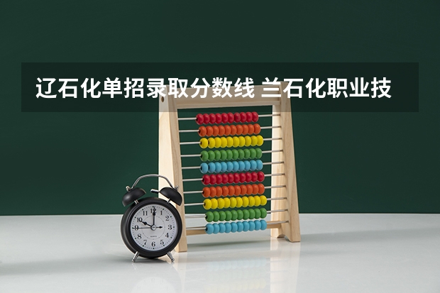 辽石化单招录取分数线 兰石化职业技术学院学前教育高考分数线