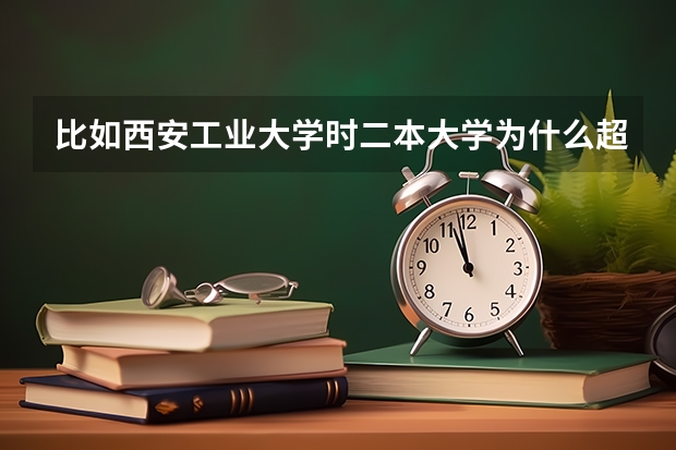 比如西安工业大学时二本大学为什么超了二本线那么多才可以进去，超了多少分可以进这个学习是根据什么啊，