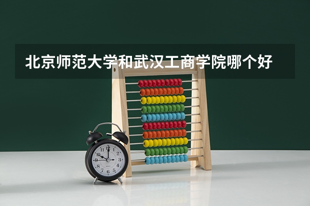 北京师范大学和武汉工商学院哪个好 分数线对比
