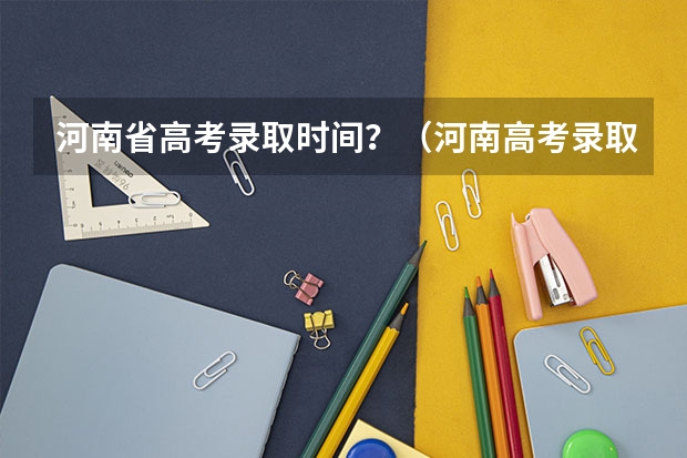河南省高考录取时间？（河南高考录取时间）